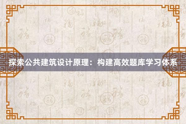 探索公共建筑设计原理：构建高效题库学习体系