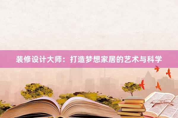 装修设计大师：打造梦想家居的艺术与科学