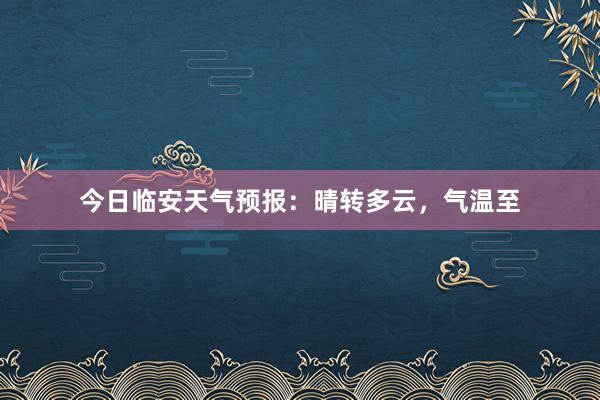 今日临安天气预报：晴转多云，气温至