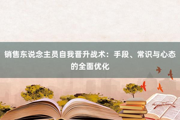 销售东说念主员自我晋升战术：手段、常识与心态的全面优化