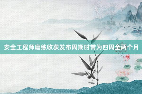 安全工程师磨练收获发布周期时常为四周全两个月