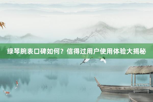 绿琴腕表口碑如何？信得过用户使用体验大揭秘